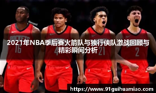 2021年NBA季后赛火箭队与独行侠队激战回顾与精彩瞬间分析